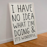 I Have No Idea What I’M Doing & It’S Wonderful Print Poster Size  A3 Framed in white frame