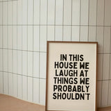 In This House We Laugh At Things We Probably Shouldn't | Black and Cream | Art Print A3  Framed in white frame